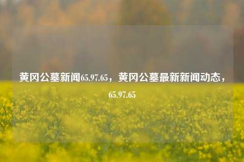 黄冈公墓新闻65.97.65，黄冈公墓最新新闻动态，65.97.65