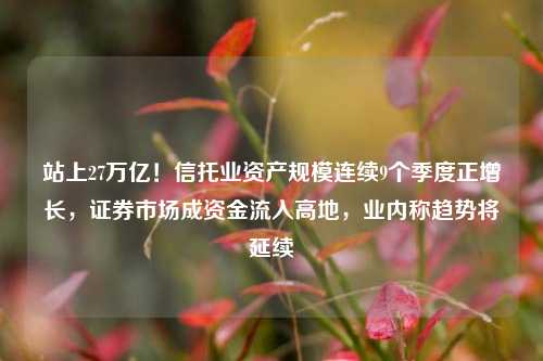 站上27万亿！信托业资产规模连续9个季度正增长，证券市场成资金流入高地，业内称趋势将延续