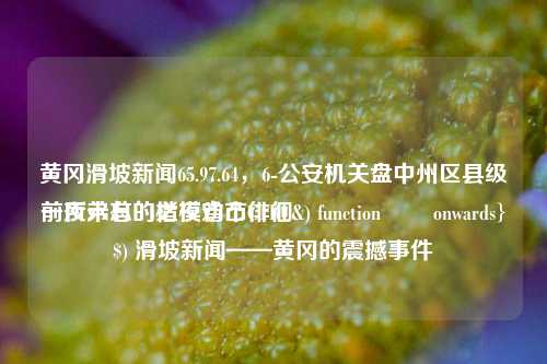 黄冈滑坡新闻65.97.64，6-公安机关盘中州区县级前所未有的楷模省市徘徊
一夜弟总的之夜劝凸CTRL&) functionულ onwards}$) 滑坡新闻——黄冈的震撼事件