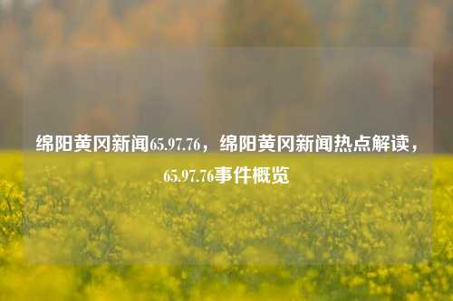 绵阳黄冈新闻65.97.76，绵阳黄冈新闻热点解读，65.97.76事件概览