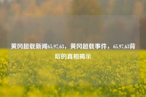 黄冈超载新闻65.97.63，黄冈超载事件，65.97.63背后的真相揭示