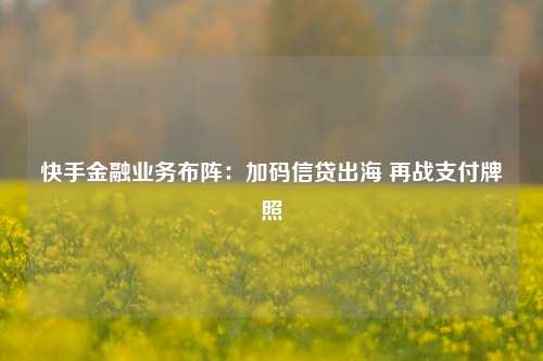 快手金融业务布阵：加码信贷出海 再战支付牌照