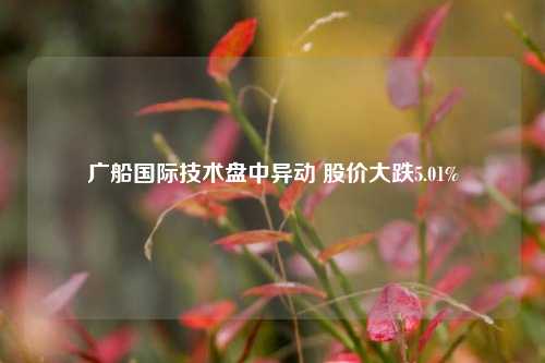 广船国际技术盘中异动 股价大跌5.01%