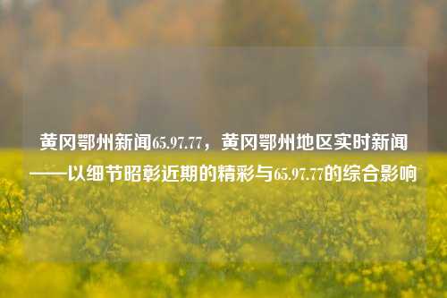 黄冈鄂州新闻65.97.77，黄冈鄂州地区实时新闻——以细节昭彰近期的精彩与65.97.77的综合影响