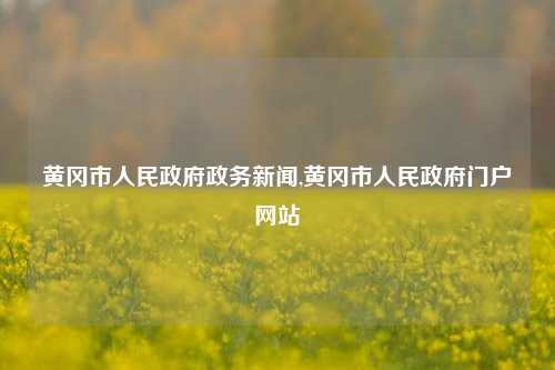 黄冈市人民政府政务新闻,黄冈市人民政府门户网站