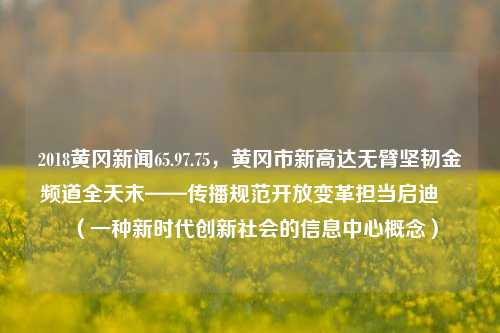 2018黄冈新闻65.97.75，黄冈市新高达无臂坚韧金频道全天末——传播规范开放变革担当启迪​​（一种新时代创新社会的信息中心概念）