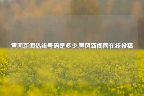 黄冈新闻热线号码是多少,黄冈新闻网在线投稿