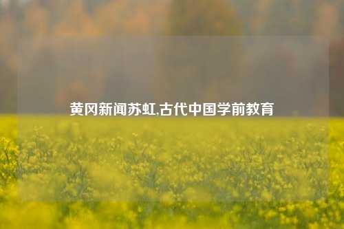 黄冈新闻苏虹,古代中国学前教育