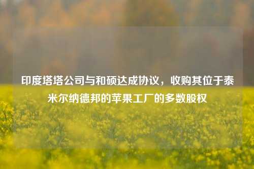 印度塔塔公司与和硕达成协议，收购其位于泰米尔纳德邦的苹果工厂的多数股权