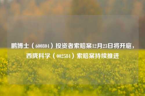 鹏博士（600804）投资者索赔案12月23日将开庭，西陇科学（002584）索赔案持续推进