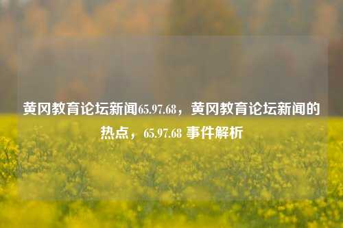 黄冈教育论坛新闻65.97.68，黄冈教育论坛新闻的热点，65.97.68 事件解析