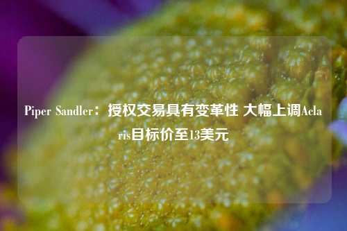 Piper Sandler：授权交易具有变革性 大幅上调Aclaris目标价至13美元