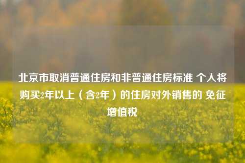 北京市取消普通住房和非普通住房标准 个人将购买2年以上（含2年）的住房对外销售的 免征增值税