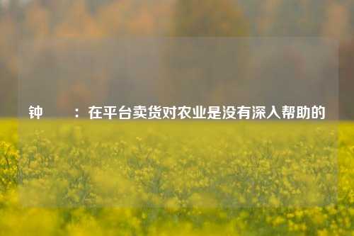 钟睒睒：在平台卖货对农业是没有深入帮助的