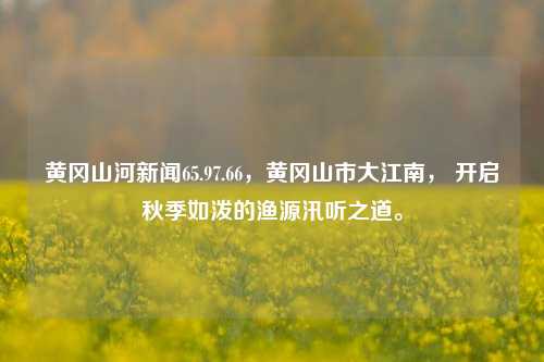 黄冈山河新闻65.97.66，黄冈山市大江南， 开启秋季如泼的渔源汛听之道。