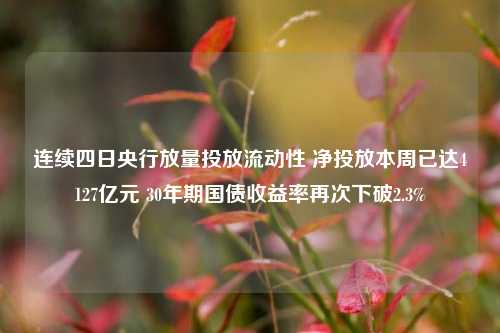 连续四日央行放量投放流动性 净投放本周已达4127亿元 30年期国债收益率再次下破2.3%