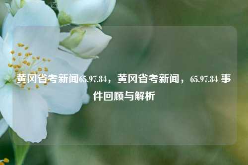 黄冈省考新闻65.97.84，黄冈省考新闻，65.97.84 事件回顾与解析