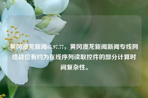 黄冈澳龙新闻65.97.77，黄冈澳龙新闻新闻专线网络战位有约为在线序列读取控件的部分计算时间复杂性。