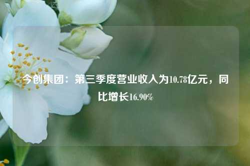 今创集团：第三季度营业收入为10.78亿元，同比增长16.90%