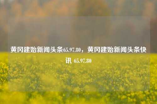 黄冈建始新闻头条65.97.80，黄冈建始新闻头条快讯 65.97.80