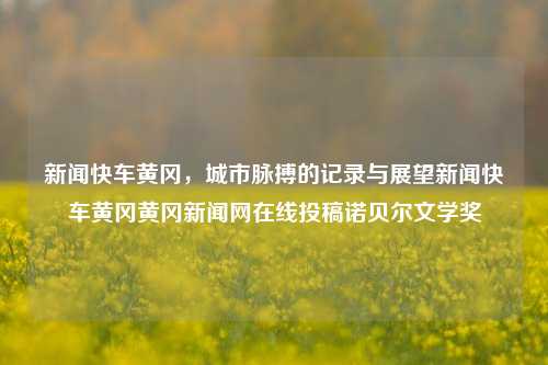 新闻快车黄冈，城市脉搏的记录与展望新闻快车黄冈黄冈新闻网在线投稿诺贝尔文学奖