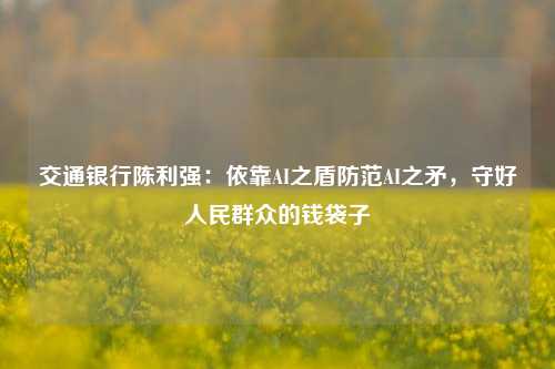 交通银行陈利强：依靠AI之盾防范AI之矛，守好人民群众的钱袋子