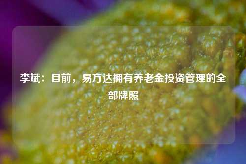 李斌：目前，易方达拥有养老金投资管理的全部牌照