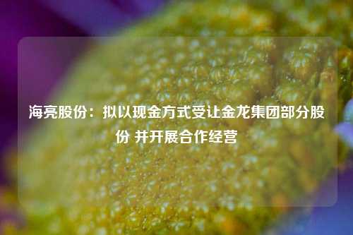 海亮股份：拟以现金方式受让金龙集团部分股份 并开展合作经营