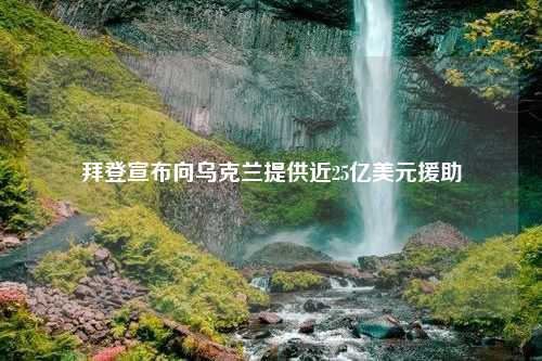 拜登宣布向乌克兰提供近25亿美元援助