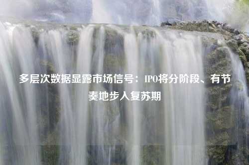 多层次数据显露市场信号：IPO将分阶段、有节奏地步入复苏期