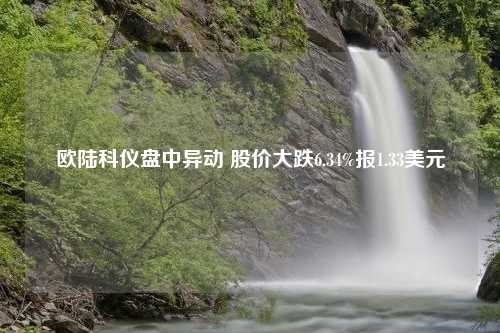 欧陆科仪盘中异动 股价大跌6.34%报1.33美元