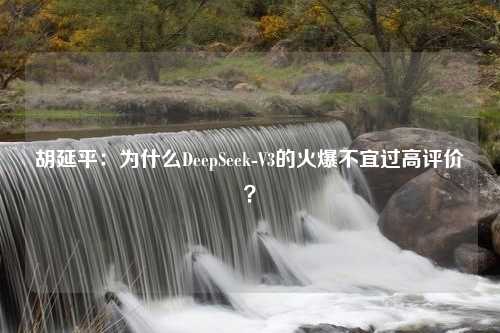 胡延平：为什么DeepSeek-V3的火爆不宜过高评价？