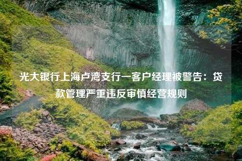 光大银行上海卢湾支行一客户经理被警告：贷款管理严重违反审慎经营规则