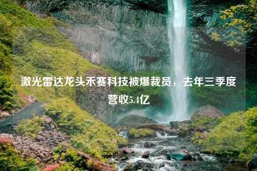 激光雷达龙头禾赛科技被爆裁员，去年三季度营收5.4亿