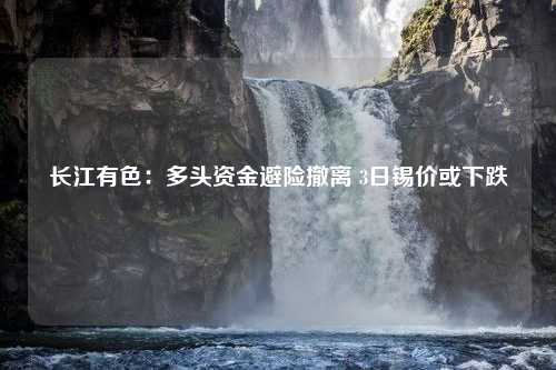 长江有色：多头资金避险撤离 3日锡价或下跌