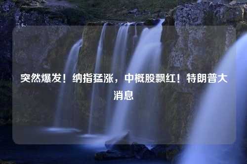 突然爆发！纳指猛涨，中概股飘红！特朗普大消息