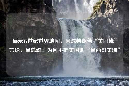 展示17世纪世界地图，回怼特朗普“美国湾”言论，墨总统：为何不把美国叫“墨西哥美洲”