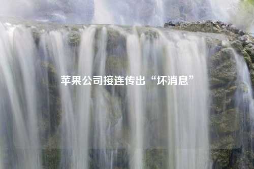 苹果公司接连传出“坏消息”