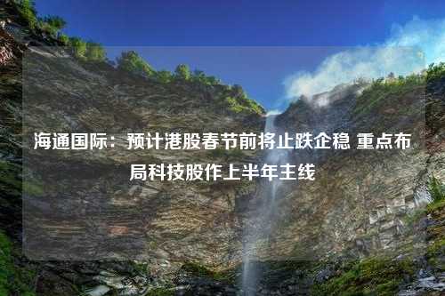 海通国际：预计港股春节前将止跌企稳 重点布局科技股作上半年主线