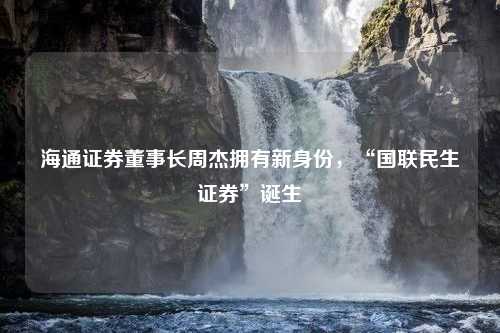 海通证券董事长周杰拥有新身份，“国联民生证券”诞生