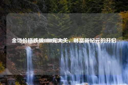 金饰价格跌破1000元大关，财富新纪元的开启