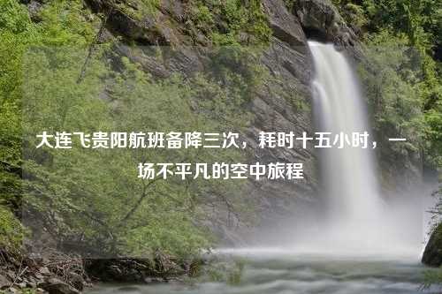 大连飞贵阳航班备降三次，耗时十五小时，一场不平凡的空中旅程