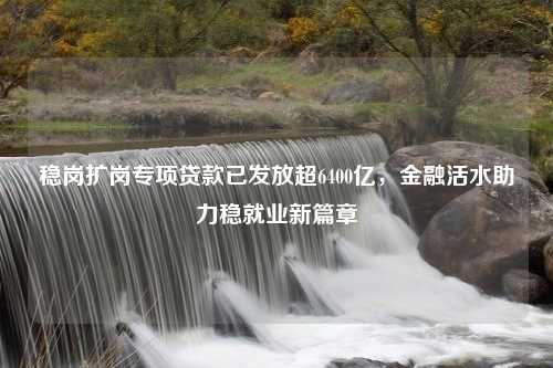 稳岗扩岗专项贷款已发放超6400亿，金融活水助力稳就业新篇章