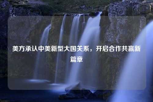 美方承认中美新型大国关系，开启合作共赢新篇章