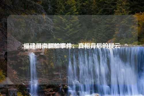 福建屏南翻船事件,真相背后的疑云 福建屏南翻船事件,真相背后的疑云
