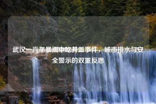 武汉一汽车暴雨中吃井盖事件，城市排水与安全警示的双重反思