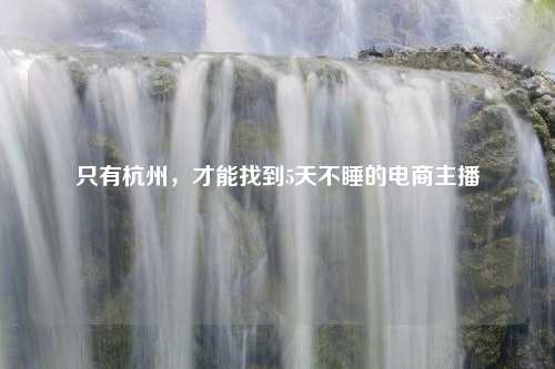 只有杭州，才能找到5天不睡的电商主播