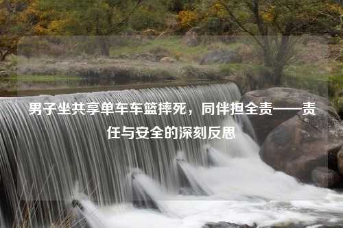 男子坐共享单车车篮摔死，同伴担全责——责任与安全的深刻反思