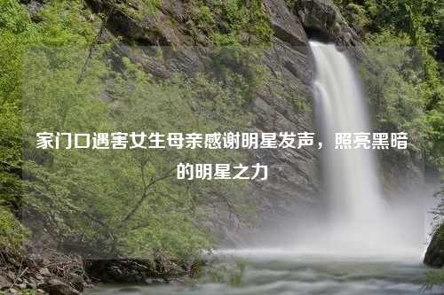 家门口遇害女生母亲感谢明星发声，照亮黑暗的明星之力