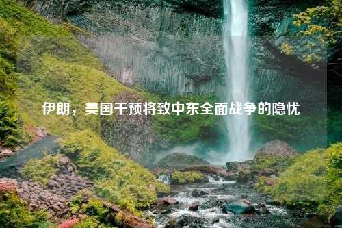 伊朗，美国干预将致中东全面战争的隐忧